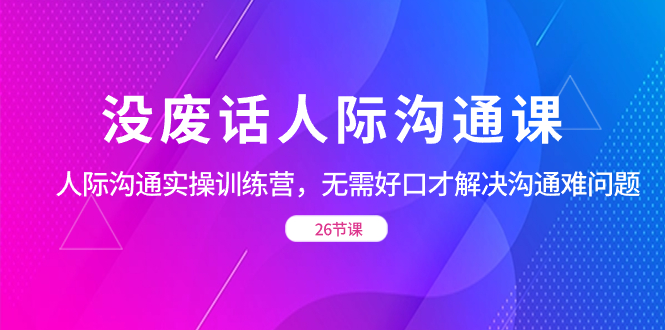 没废话人际 沟通课，人际 沟通实操训练营，无需好口才解决沟通难问题（26节