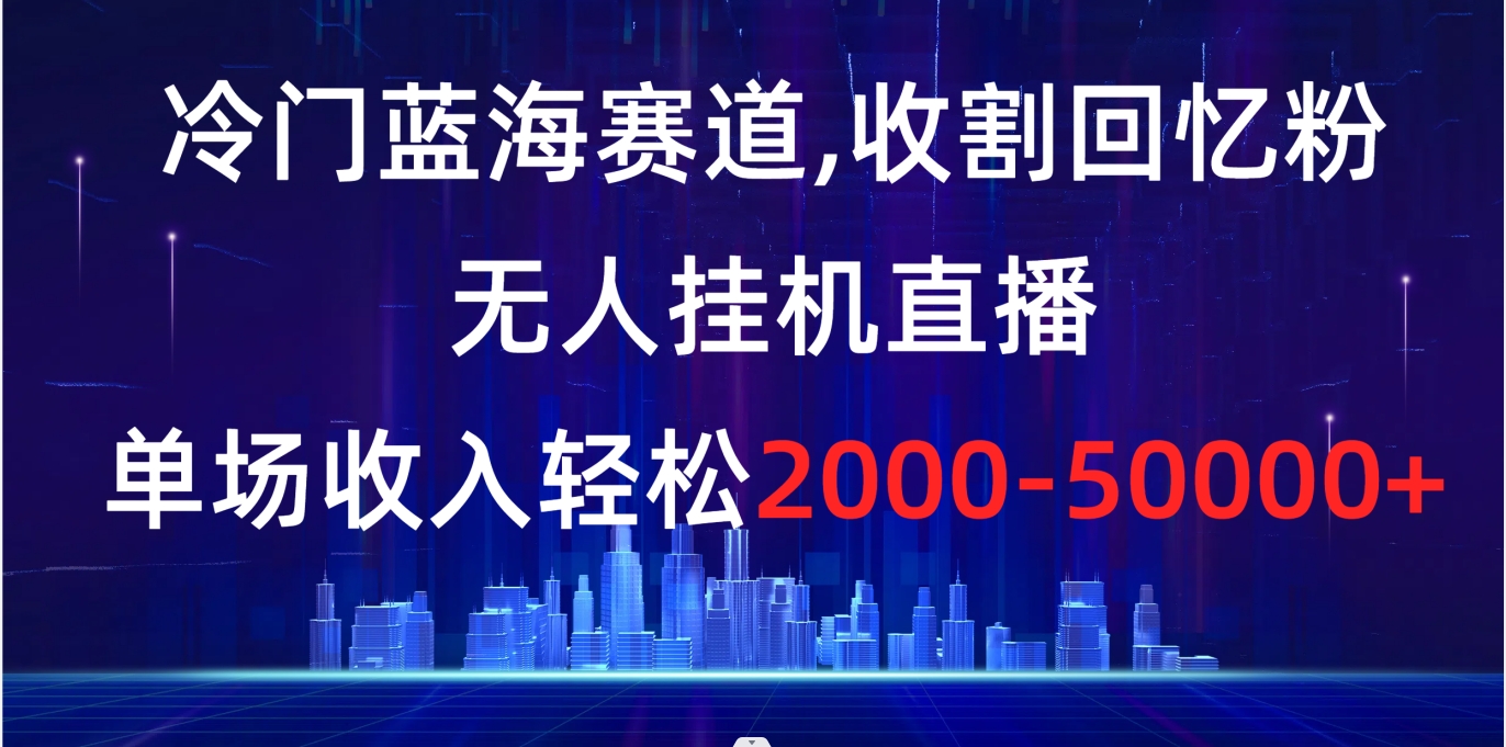 冷门蓝海赛道，收割回忆粉，无人挂机直播，单场收入轻松2000-5w+