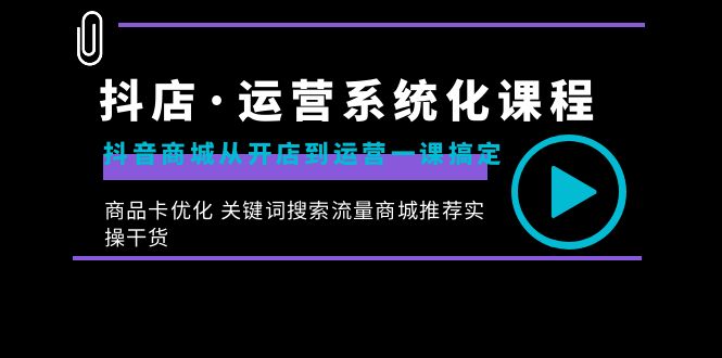 抖店·运营系统化课程：抖音商城从开店到运营一课搞定，商品卡优化 关键…