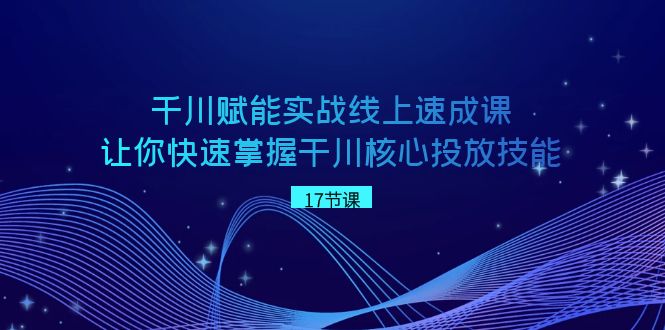 千川 赋能实战线上速成课，让你快速掌握干川核心投放技能