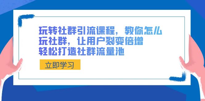 玩转社群 引流课程，教你怎么玩社群，让用户裂变倍增，轻松打造社群流量池