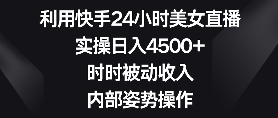 利用快手24小时美女直播，实操日入4500+，时时被动收入，内部姿势操作