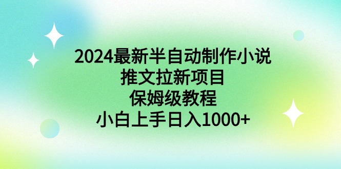 2024最新半自动制作小说推文拉新项目，保姆级教程，小白上手日入1000+