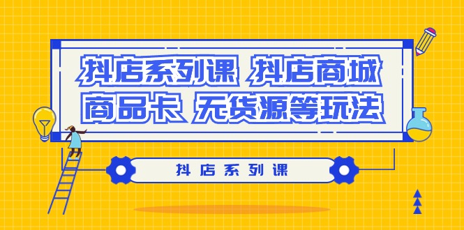 ）抖店系列课，​抖店商城、商品卡、无货源等玩法