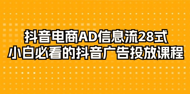 抖音电商-AD信息流 28式，小白必看的抖音广告投放课程-29节