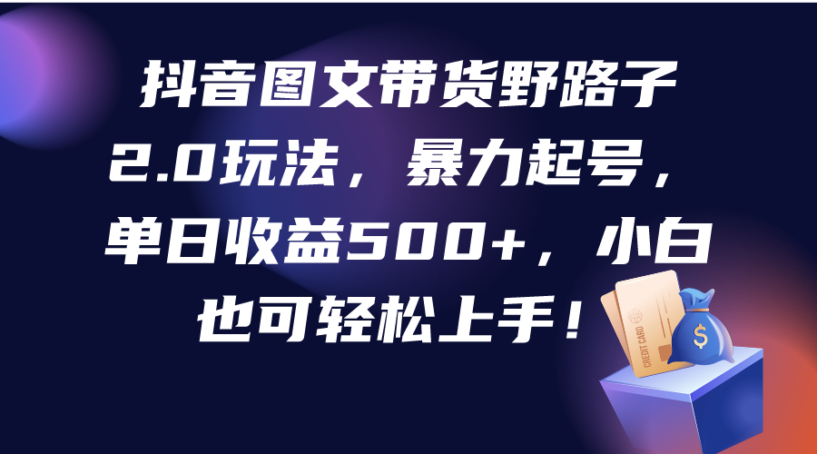 抖音图文带货野路子2.0玩法，暴力起号，单日收益500+，小白也可轻松上手！