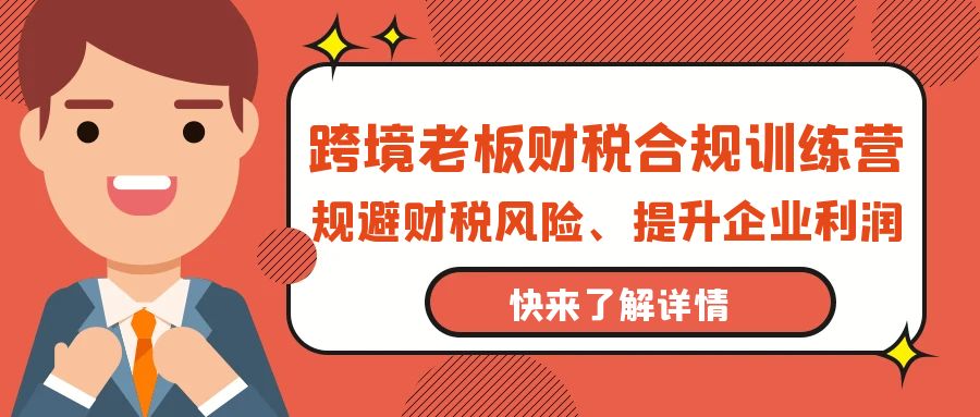 跨境老板-财税合规训练营，规避财税风险、提升企业利润