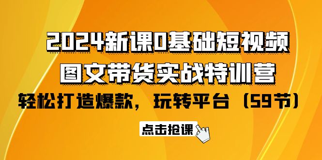 2024新课0基础短视频+图文带货实战特训营：玩转平台，轻松打造爆款（59节）