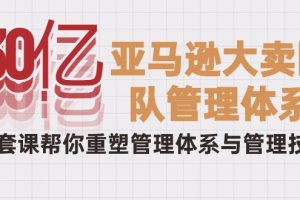 30亿-亚马逊大卖团队管理体系，一套课帮你重塑管理体系与管理技巧