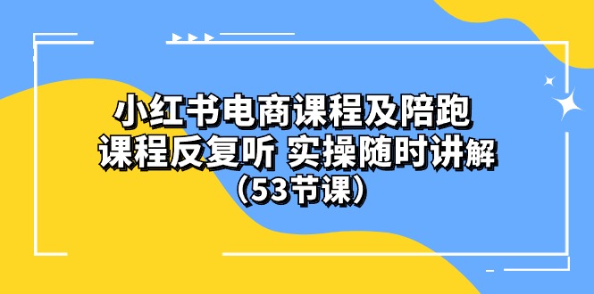 ）小红书电商课程陪跑课 课程反复听 实操随时讲解 （53节课）