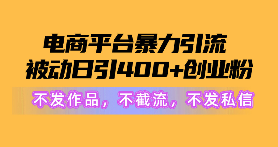 电商平台暴力引流,被动日引400+创业粉不发作品，不截流，不发私信