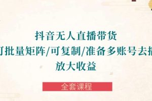 抖音·无人直播带货 可批量矩阵/可复制/准备多账号去播/放大收益-全套课程