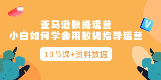 亚马逊数据运营，小白如何学会用数据指导运营（10节课+资料数据）