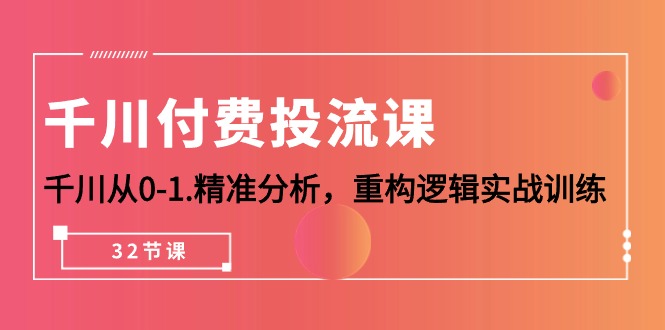 千川-付费投流课，千川从0-1.精准分析，重构逻辑实战训练（32节课）