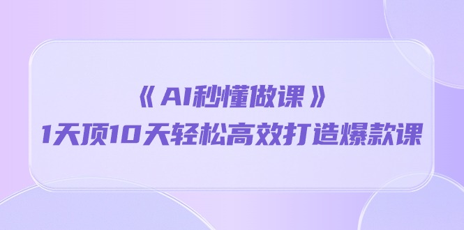 《AI秒 懂做课》1天顶10天轻松高效打造爆款课（13节课）