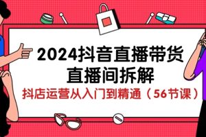 2024抖音直播带货-直播间拆解：抖店运营从入门到精通（56节课）