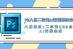 PS人像二次元AI智能修图 合成 人像修图/二次元 COS合成/AI 智能合成/100节