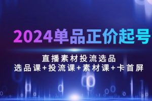 2024单品正价起号，直播素材投流选品：选品课+投流课+素材课+卡首屏/100节