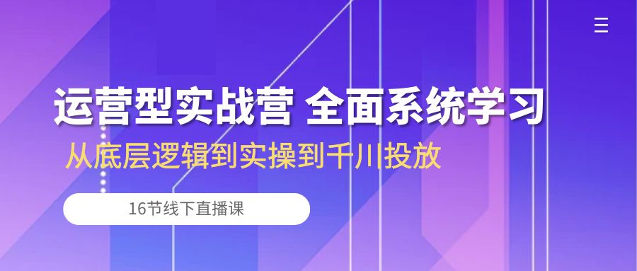 运营型实战营 全面系统学习-从底层逻辑到实操到千川投放（16节线下直播课)