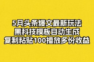 5月头条爆文最新玩法，黑科技模板自动生成，复制粘贴100播放多份收益