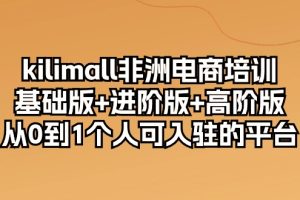 kilimall非洲电商培训，基础版+进阶版+高阶版 从0-1个人可入驻的平台-12节