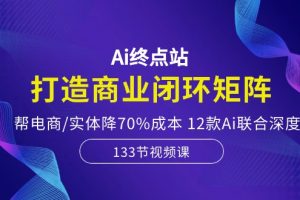 Ai终点站，打造商业闭环矩阵，帮电商/实体降70%成本，12款Ai联合深度实战