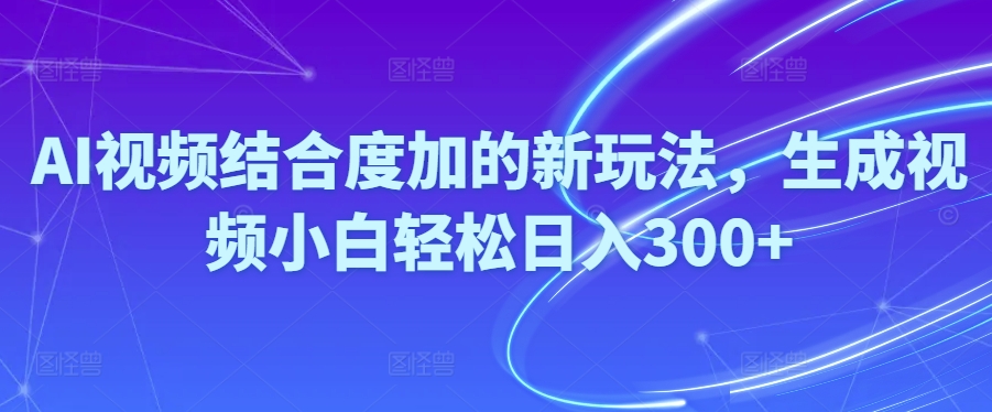 Ai视频结合度加的新玩法,生成视频小白轻松日入300+