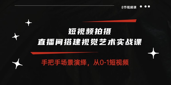 短视频拍摄+直播间搭建视觉艺术实战课：手把手场景演绎 从0-1短视频-8节课