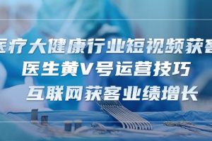 医疗 大健康行业短视频获客：医生黄V号运营技巧  互联网获客业绩增长-15节