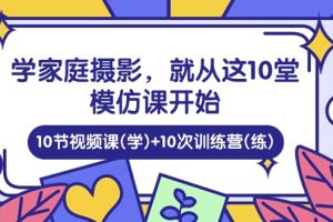 学家庭 摄影，就从这10堂模仿课开始 ，10节视频课(学)+10次训练营(练)