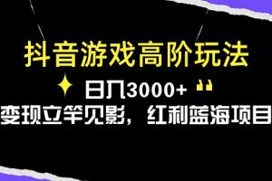 抖音游戏高阶玩法，日入3000+，变现立竿见影，红利蓝海项目