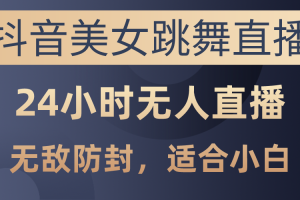 抖音美女跳舞直播，日入3000+，24小时无人直播，无敌防封技术，小白最…