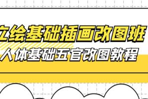 立绘基础-插画改图班【第1期】：人体基础五官改图教程- 37节视频+课件