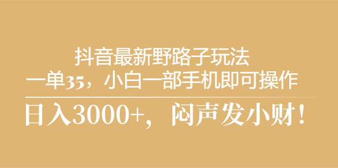 抖音最新野路子玩法，一单35，小白一部手机即可操作，，日入3000+，闷…