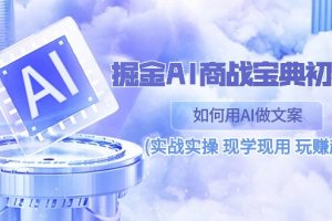 掘金AI 商战 宝典 初级班：如何用AI做文案(实战实操 现学现用 玩赚超值)