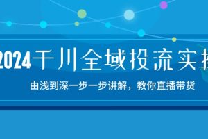 2024千川-全域投流精品实操：由谈到深一步一步讲解，教你直播带货-15节