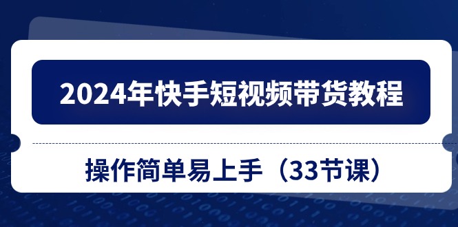 2024年快手短视频带货教程，操作简单易上手（33节课）