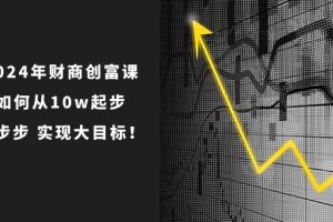 2024年 财商-创富课：如何从10w起步，一步步 实现大目标！