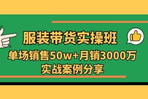 服装带货实操培训班：单场销售50w+月销3000万实战案例分享（27节）