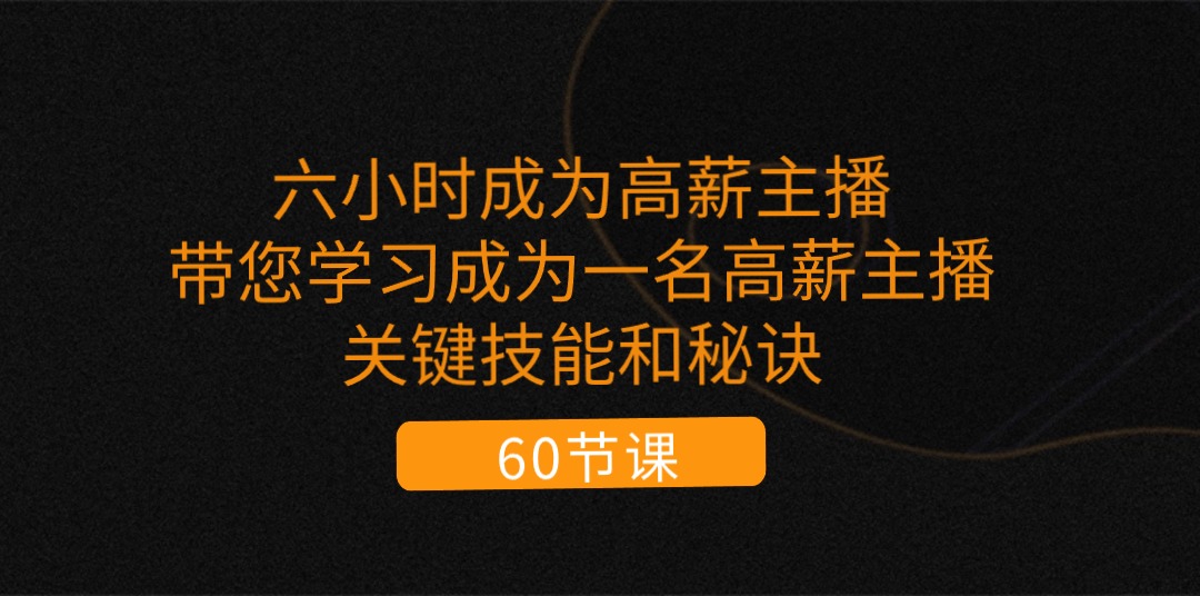 六小时成为-高薪主播：带您学习成为一名高薪主播的关键技能和秘诀（62节）