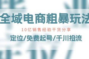 全域电商-粗暴玩法课：10亿销售经验干货分享！定位/免费起号/千川投流