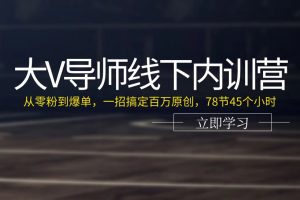 大V导师线下内训营：从零粉到爆单，一招搞定百万原创，78节45个小时