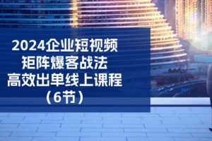 2024企业-短视频-矩阵 爆客战法，高效出单线上课程（6节）