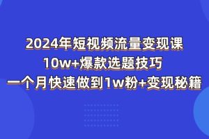 2024年短视频-流量变现课：10w+爆款选题技巧 一个月快速做到1w粉+变现秘籍