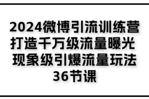 2024微博引流训练营「打造千万级流量曝光 现象级引爆流量玩法」36节课