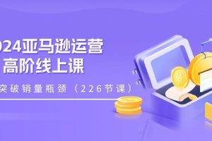 2024亚马逊运营-高阶线上课，助你突破销量瓶颈（228节课）