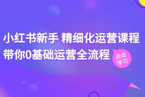 小红书新手 精细化运营课程，带你0基础运营全流程（41节视频课）