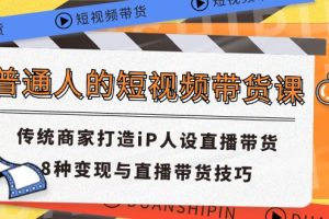 普通人的短视频带货课 传统商家打造iP人设直播带货 8种变现与直播带货技巧