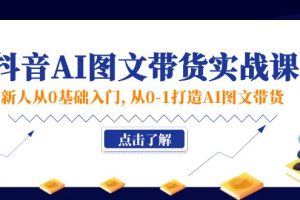 新人从0基础入门，抖音-AI图文带货实战课，从0-1打造AI图文带货