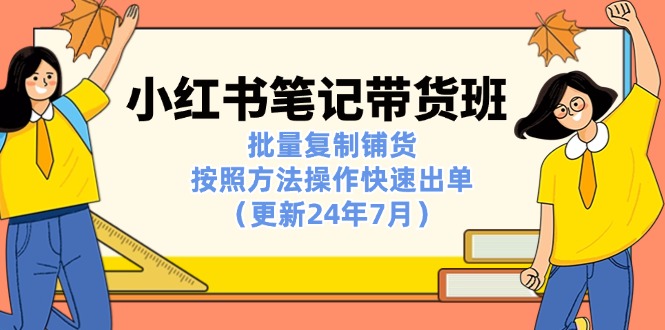 小红书笔记-带货班：批量复制铺货，按照方法操作快速出单（更新24年7月）